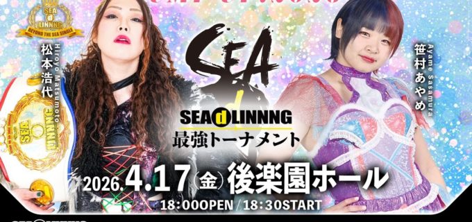 【SEAdLINNNG】4.17後楽園で松本浩代と笹村あやめが最強トーナメント決勝＆シングル王座戦で激突！光芽ミリアがデビュー2周年でスターダム・朱里と大一番！